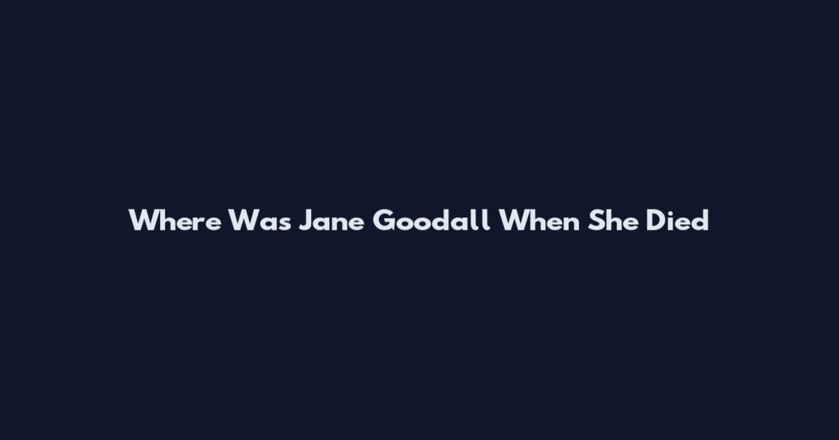 Where Was Jane Goodall When She Died