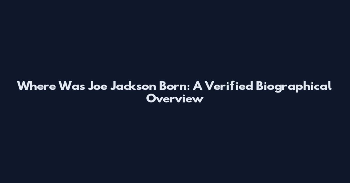Where Was Joe Jackson Born: A Verified Biographical Overview