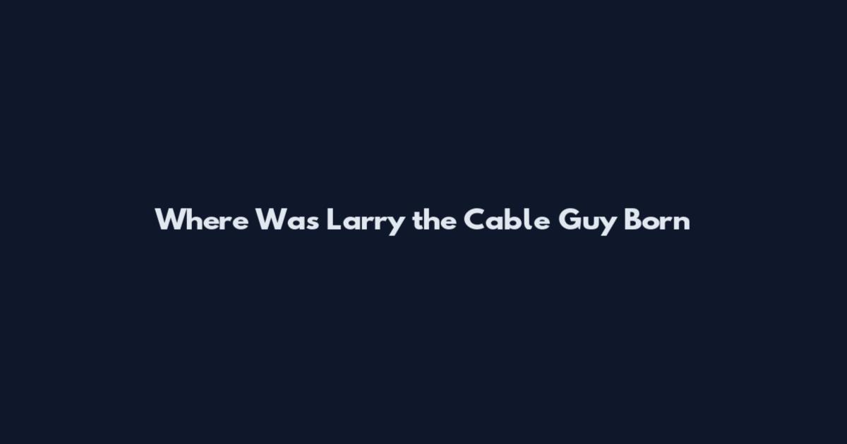 Where Was Larry the Cable Guy Born