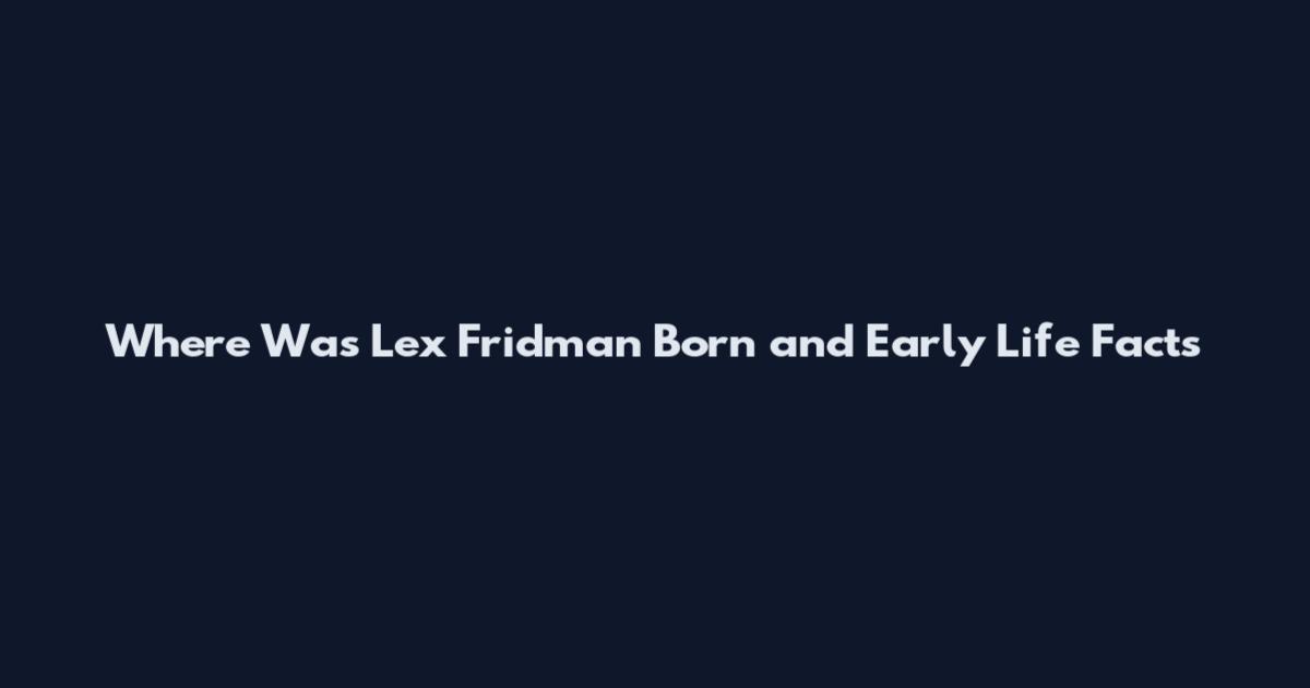 Where Was Lex Fridman Born and Early Life Facts