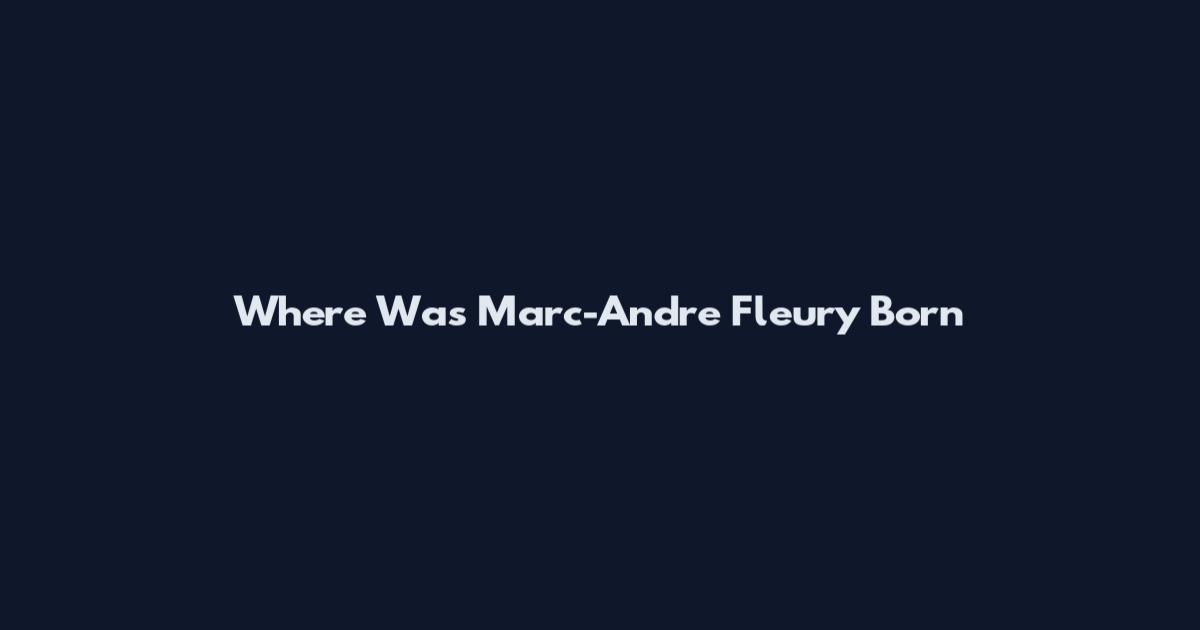 Where Was Marc-Andre Fleury Born