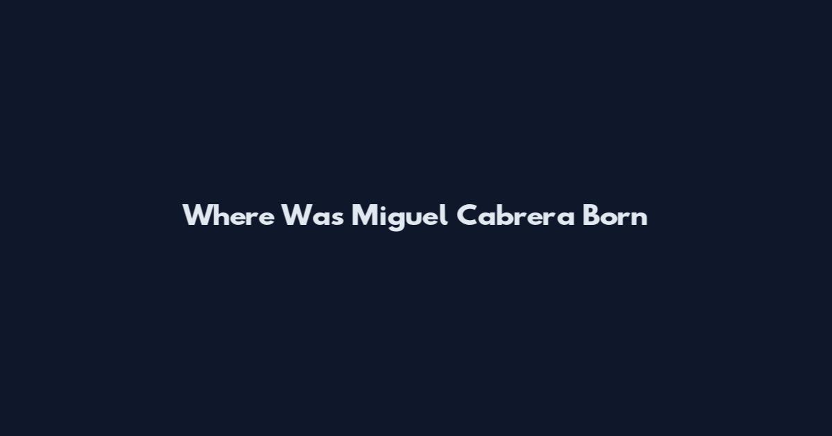 Where Was Miguel Cabrera Born