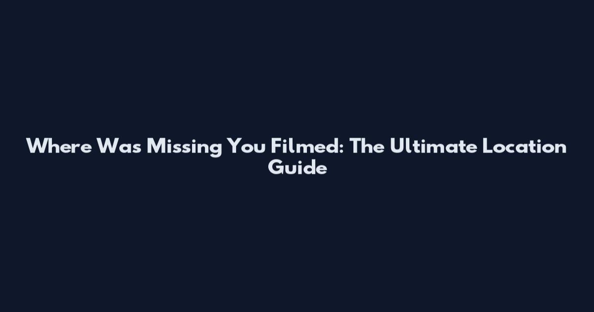 Where Was Missing You Filmed: The Ultimate Location Guide