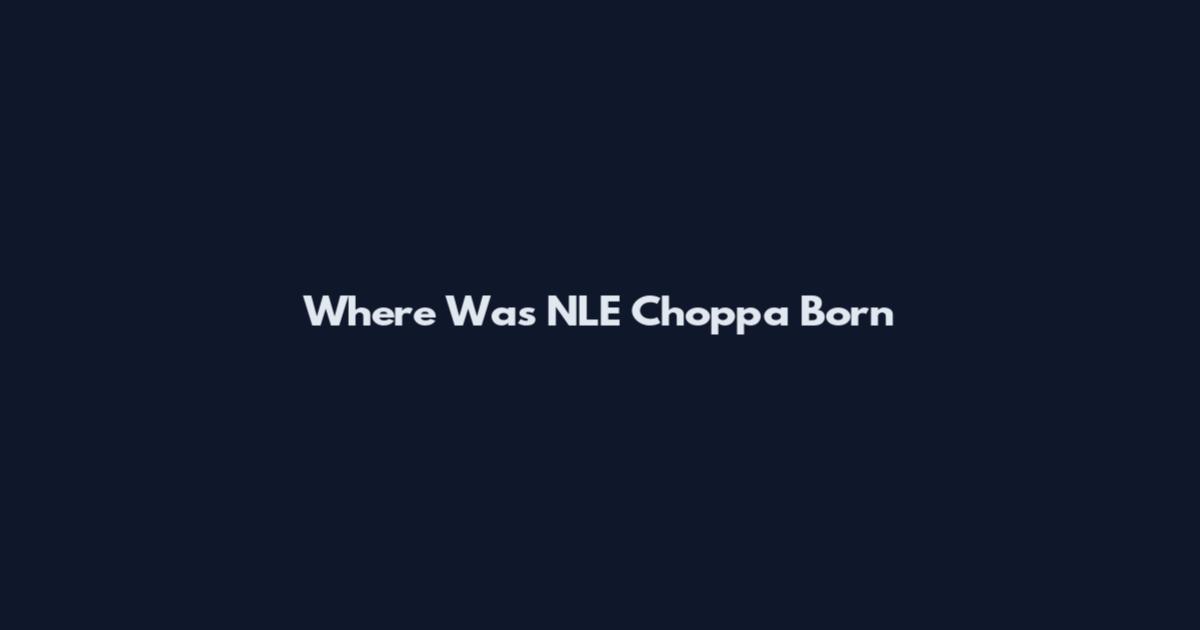 Where Was NLE Choppa Born