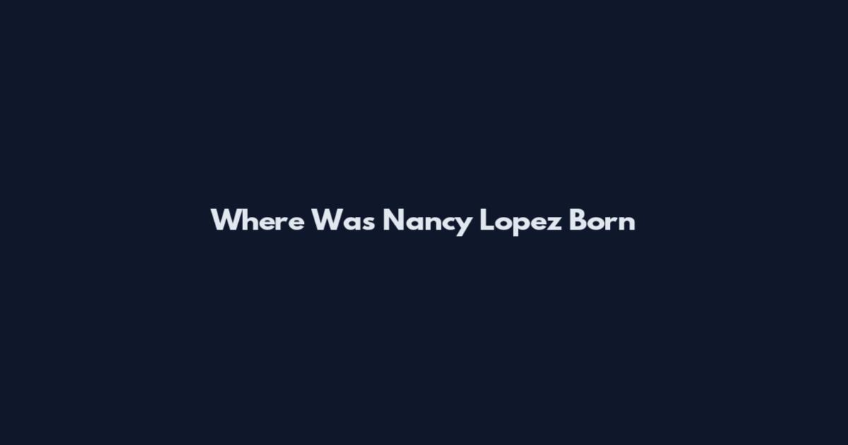 Where Was Nancy Lopez Born