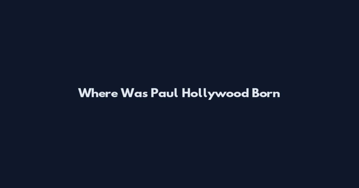 Where Was Paul Hollywood Born