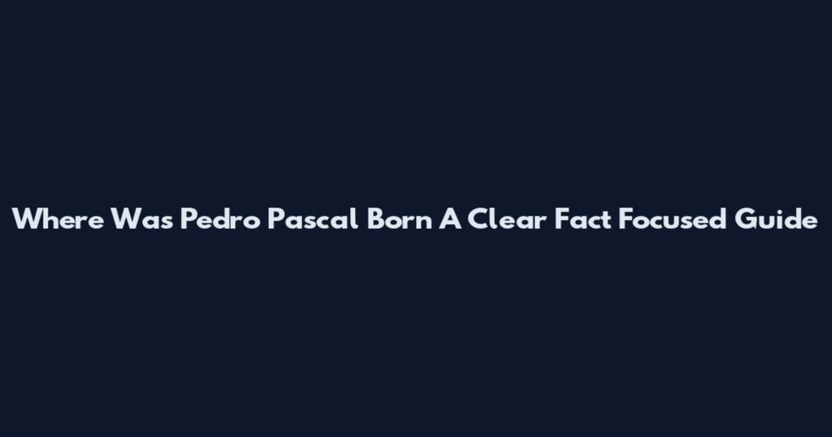 Where Was Pedro Pascal Born A Clear Fact Focused Guide