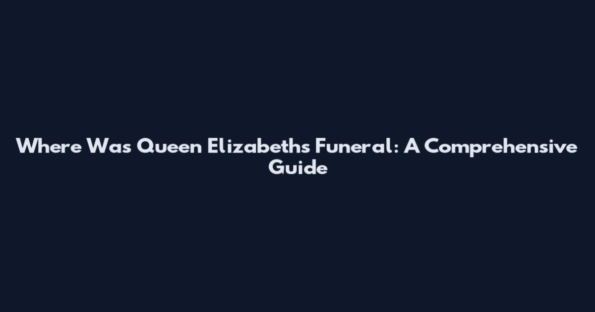 Where Was Queen Elizabeth's Funeral: A Comprehensive Guide