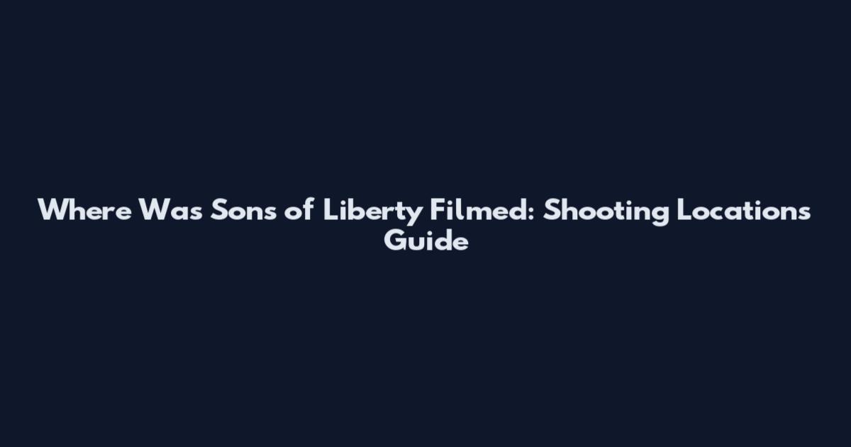 Where Was Sons of Liberty Filmed: Shooting Locations Guide