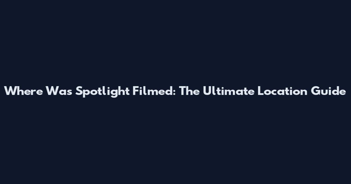 Where Was Spotlight Filmed: The Ultimate Location Guide