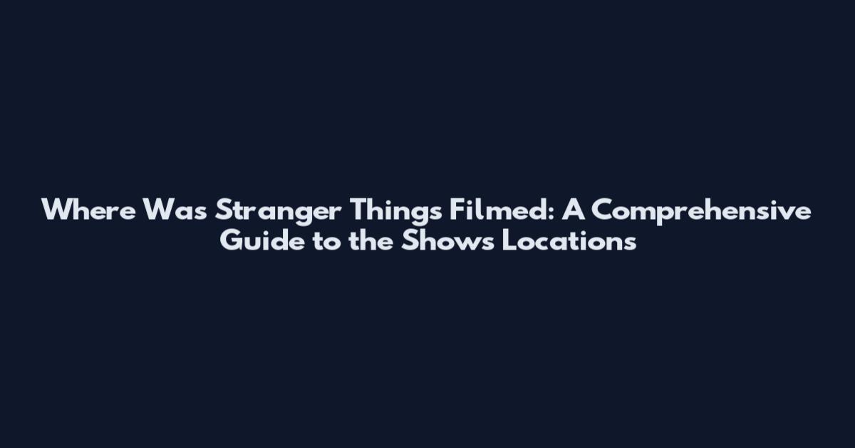 Where Was Stranger Things Filmed: A Comprehensive Guide to the Show's Locations