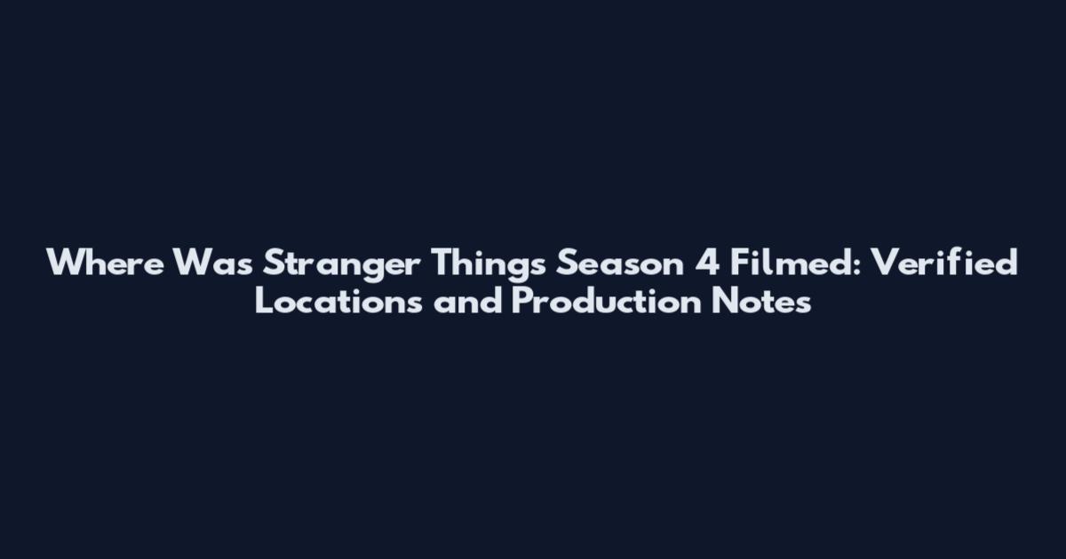 Where Was Stranger Things Season 4 Filmed: Verified Locations and Production Notes