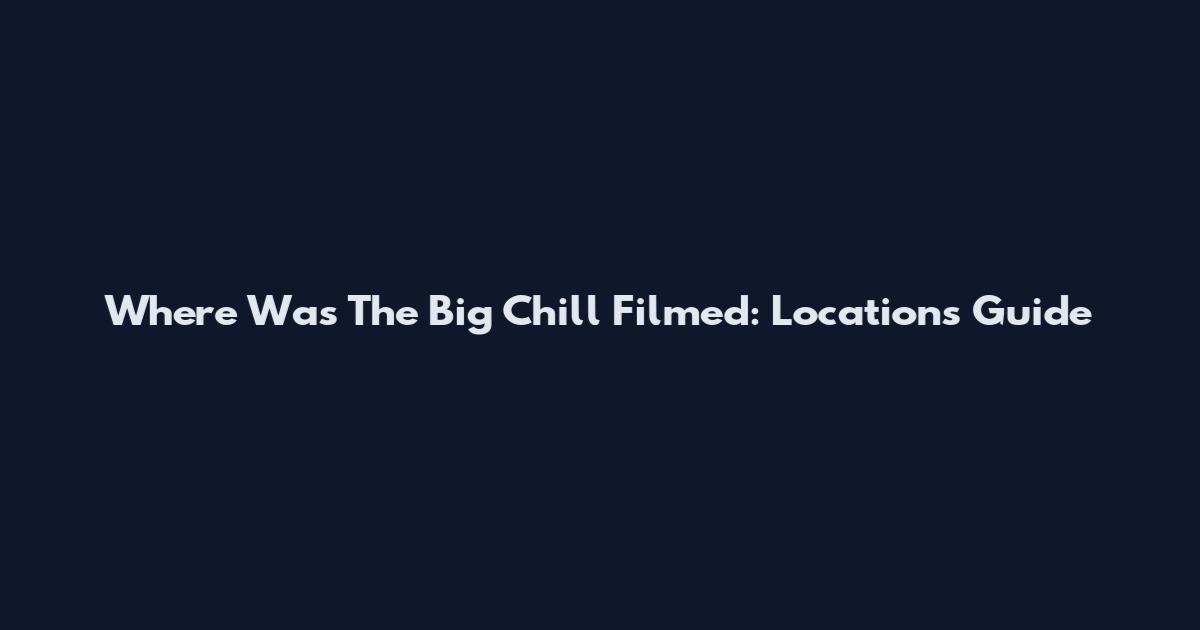 Where Was The Big Chill Filmed: Locations Guide