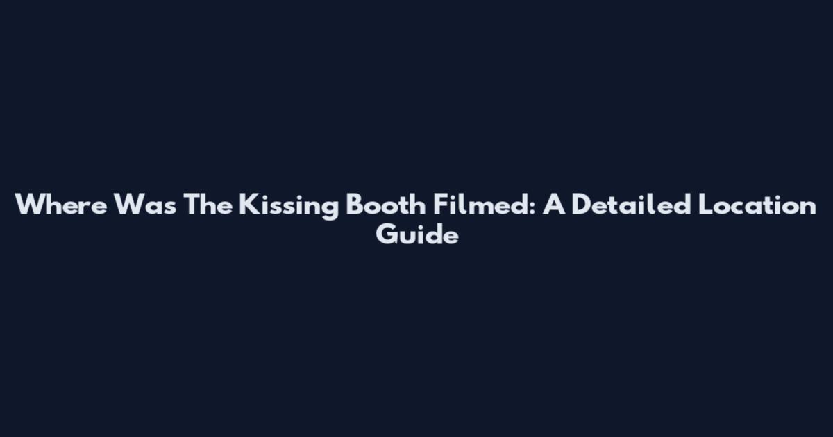 Where Was The Kissing Booth Filmed: A Detailed Location Guide