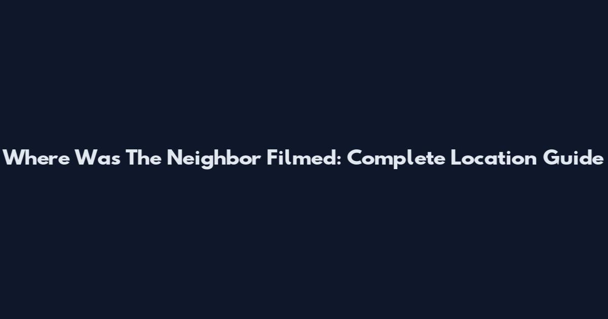 Where Was The Neighbor Filmed: Complete Location Guide