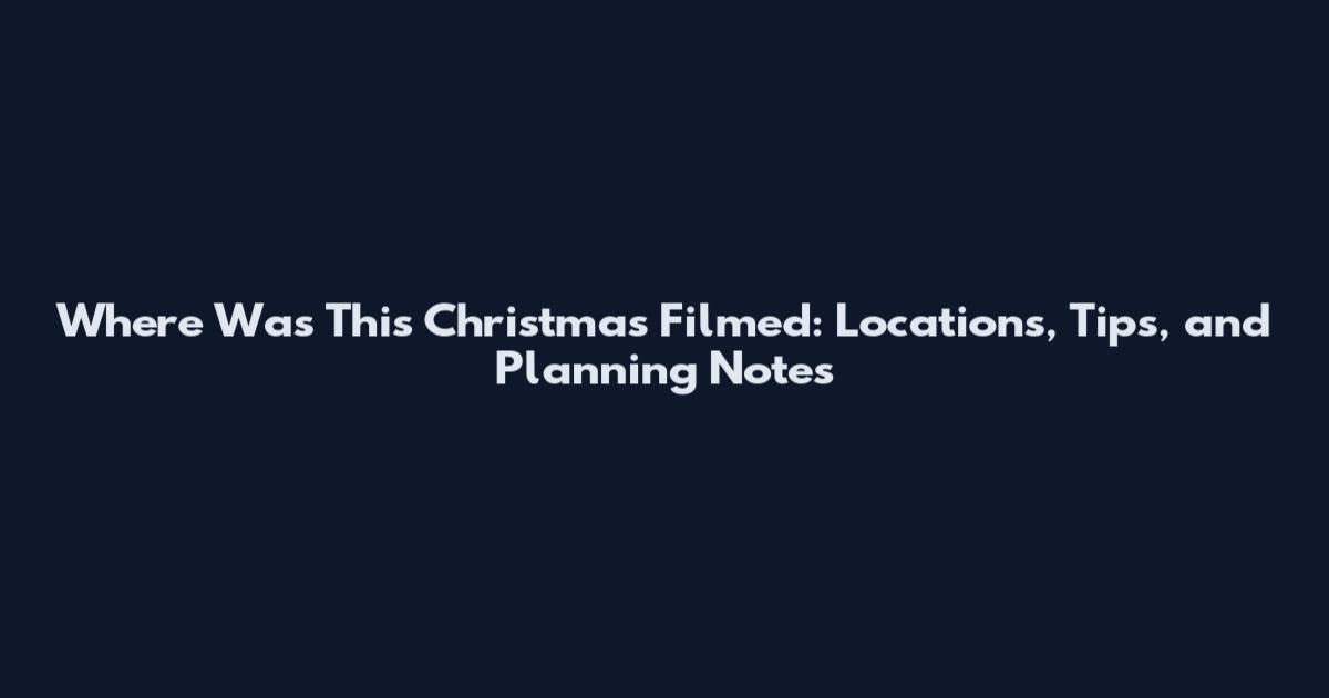Where Was This Christmas Filmed: Locations, Tips, and Planning Notes
