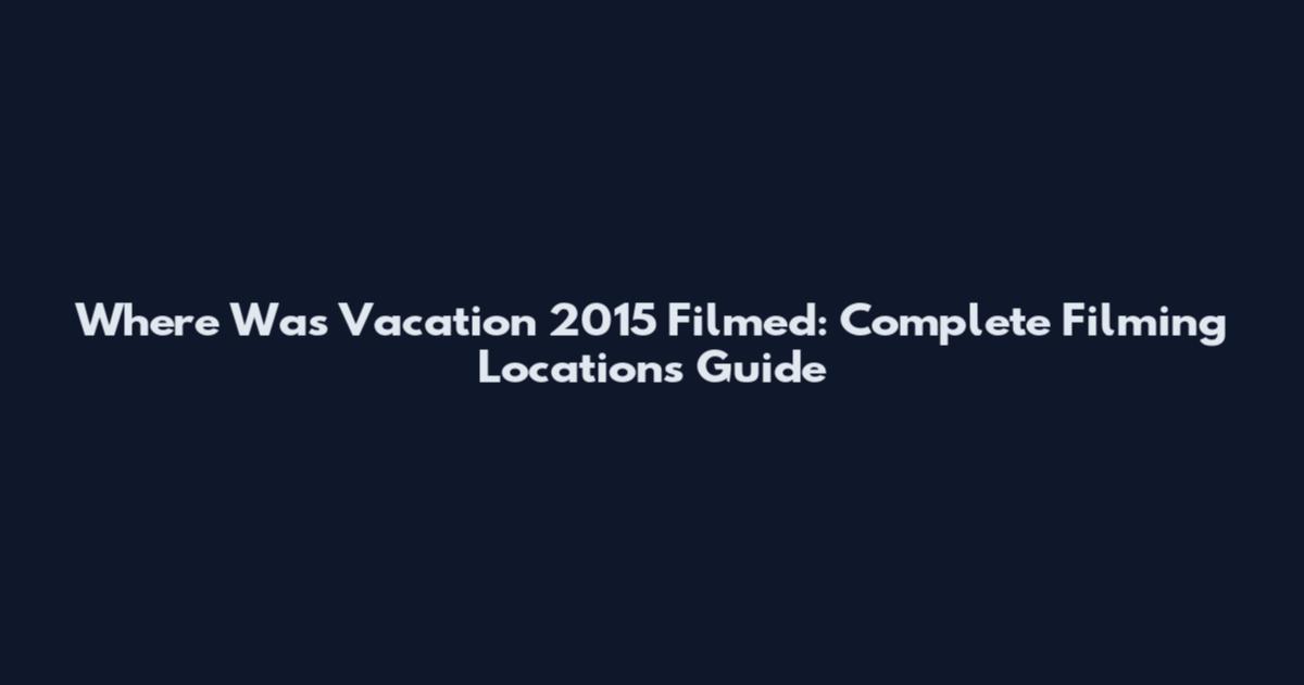 Where Was Vacation 2015 Filmed: Complete Filming Locations Guide