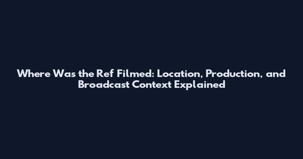 Where Was the Ref Filmed: Location, Production, and Broadcast Context Explained