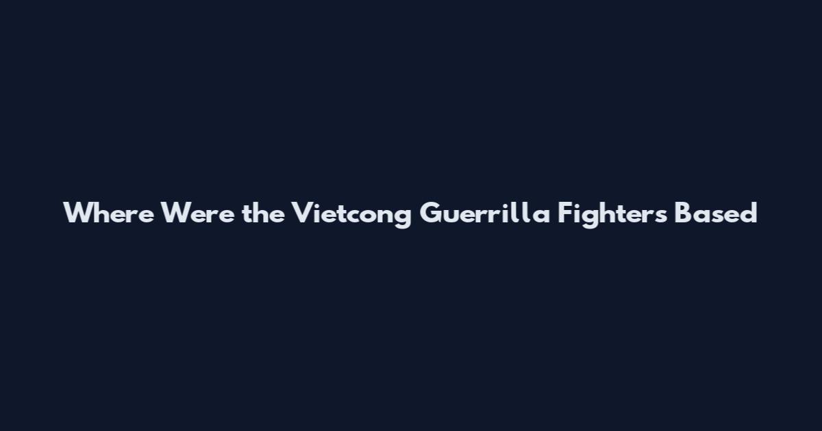 Where Were the Vietcong Guerrilla Fighters Based