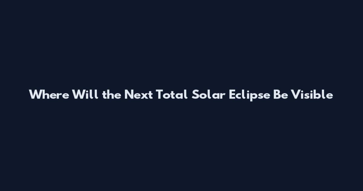 Where Will the Next Total Solar Eclipse Be Visible