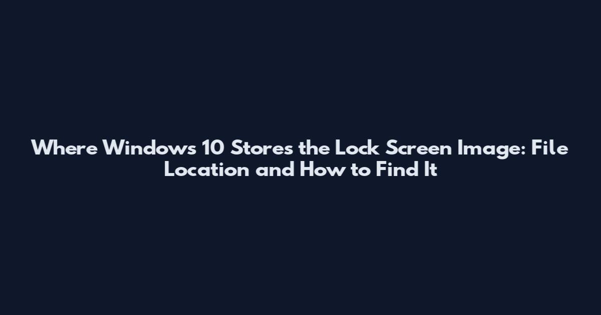 Where Windows 10 Stores the Lock Screen Image: File Location and How to Find It