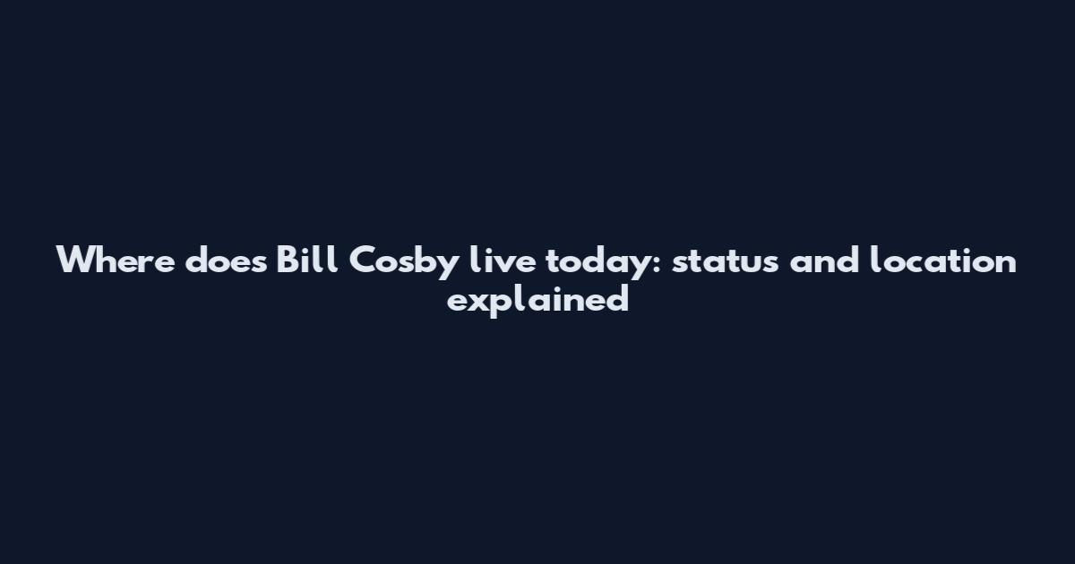 Where does Bill Cosby live today: status and location explained