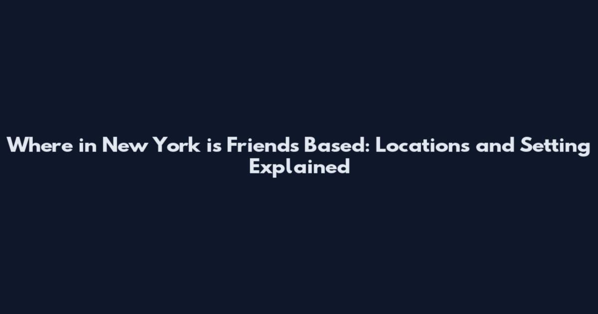 Where in New York is Friends Based: Locations and Setting Explained