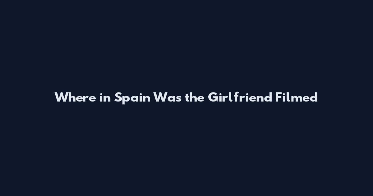 Where in Spain Was the Girlfriend Filmed