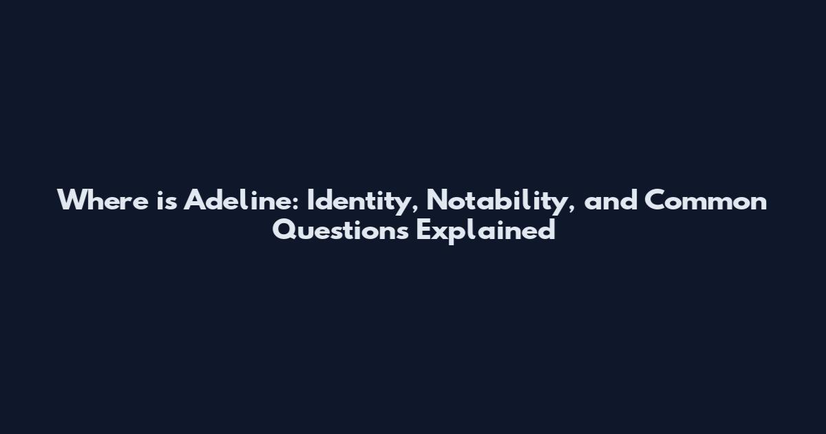 Where is Adeline: Identity, Notability, and Common Questions Explained