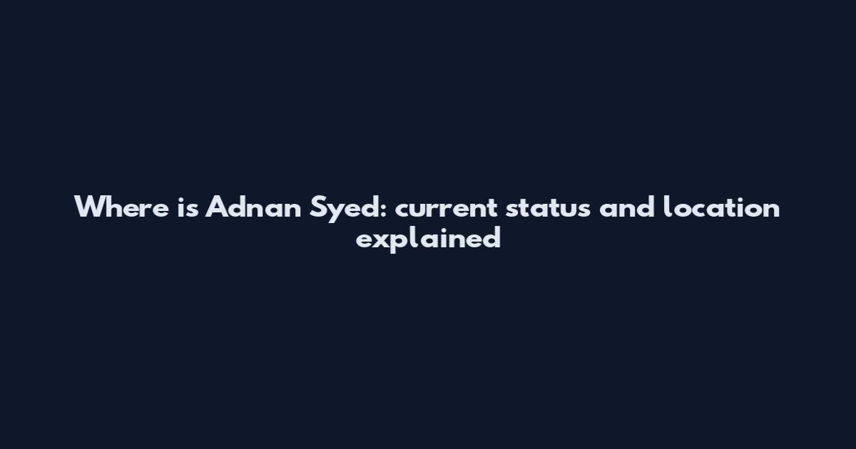 Where is Adnan Syed: current status and location explained
