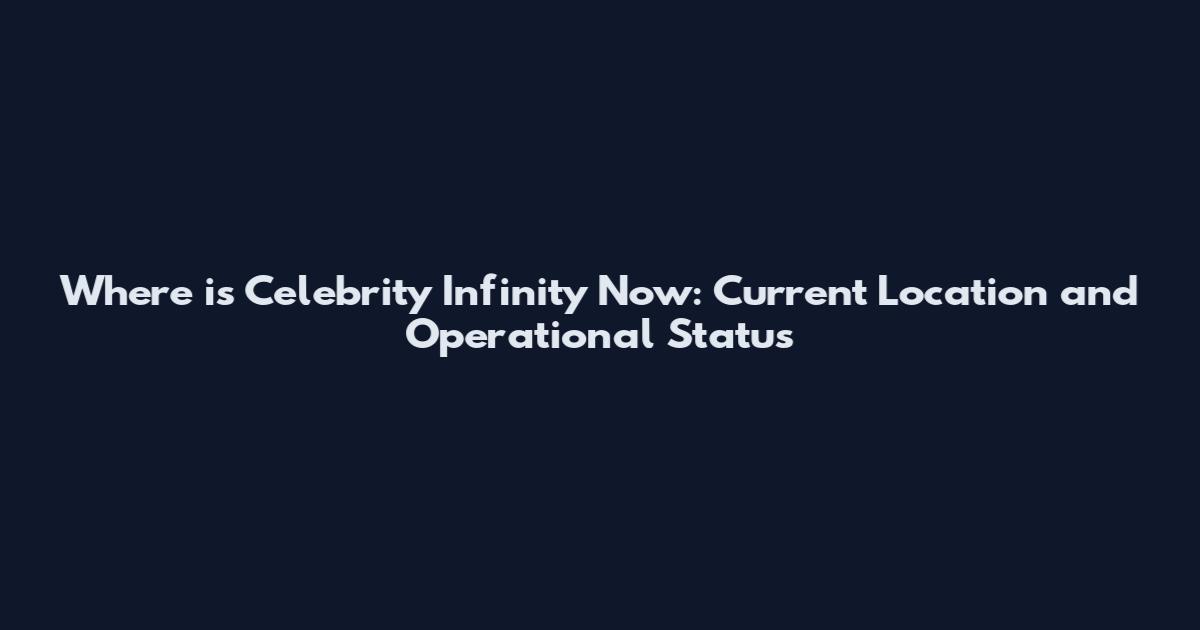 Where is Celebrity Infinity Now: Current Location and Operational Status