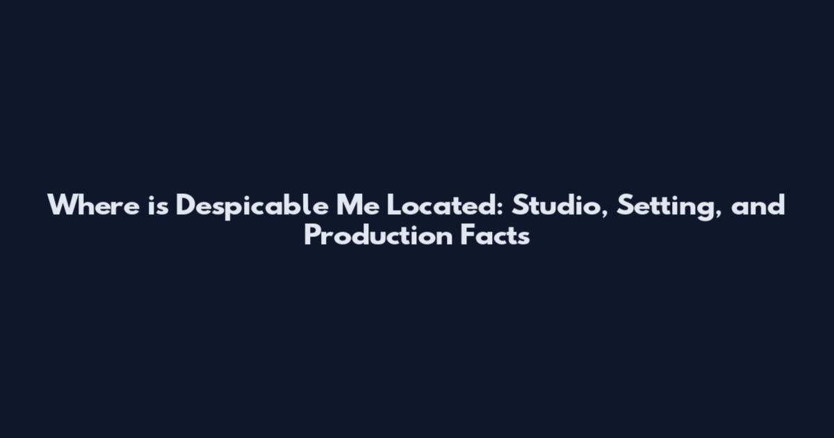 Where is Despicable Me Located: Studio, Setting, and Production Facts