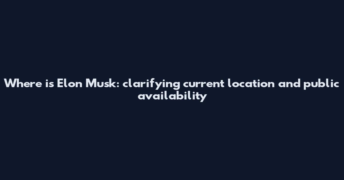Where is Elon Musk: clarifying current location and public availability