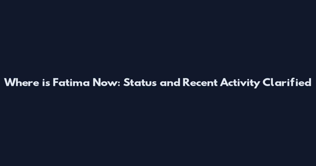 Where is Fatima Now: Status and Recent Activity Clarified