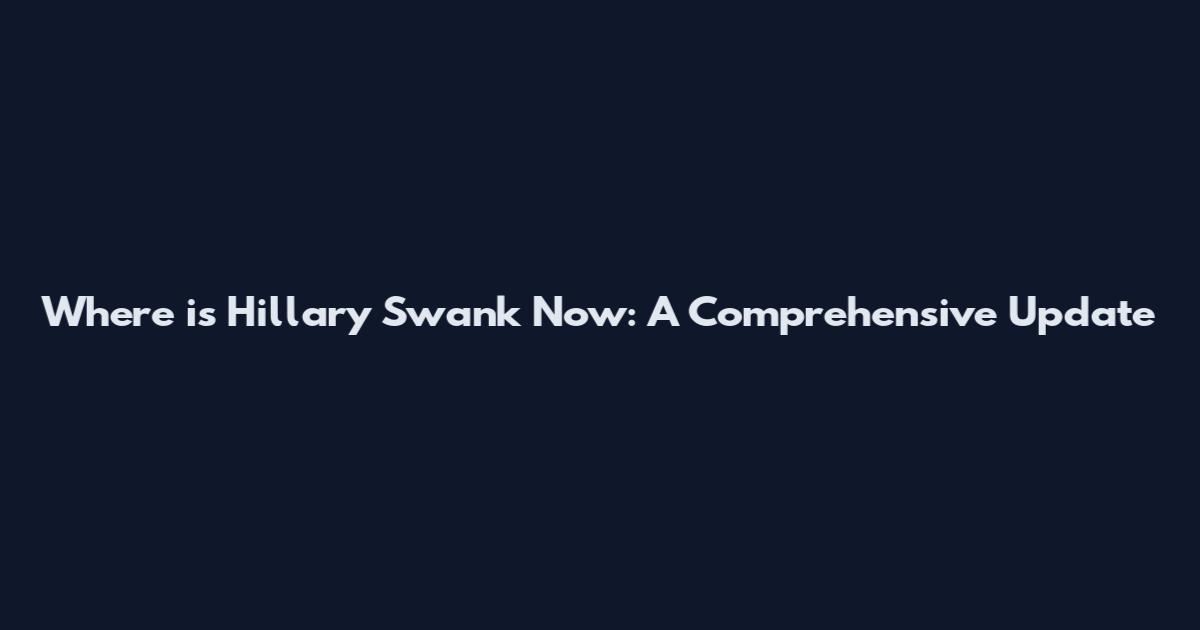 Where is Hillary Swank Now: A Comprehensive Update