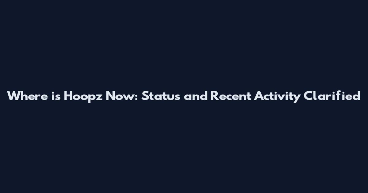 Where is Hoopz Now: Status and Recent Activity Clarified