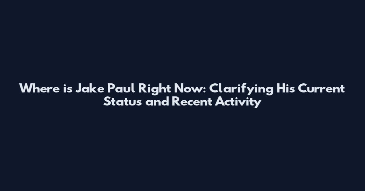 Where is Jake Paul Right Now: Clarifying His Current Status and Recent Activity