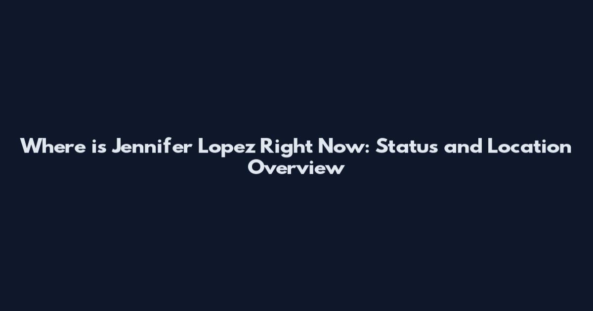 Where is Jennifer Lopez Right Now: Status and Location Overview