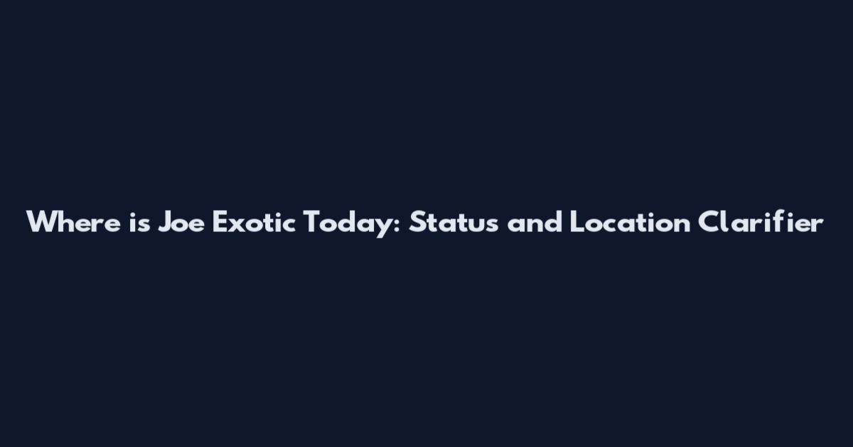 Where is Joe Exotic Today: Status and Location Clarifier