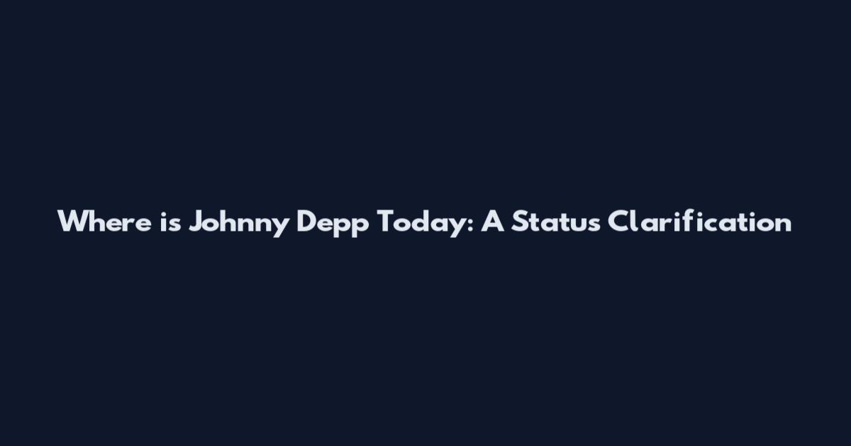 Where is Johnny Depp Today: A Status Clarification