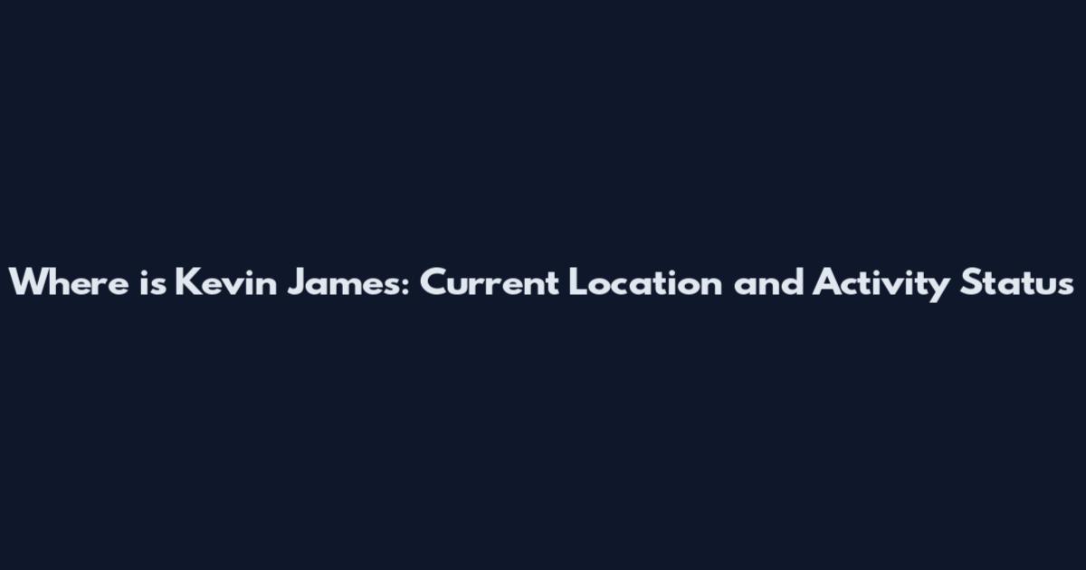 Where is Kevin James: Current Location and Activity Status