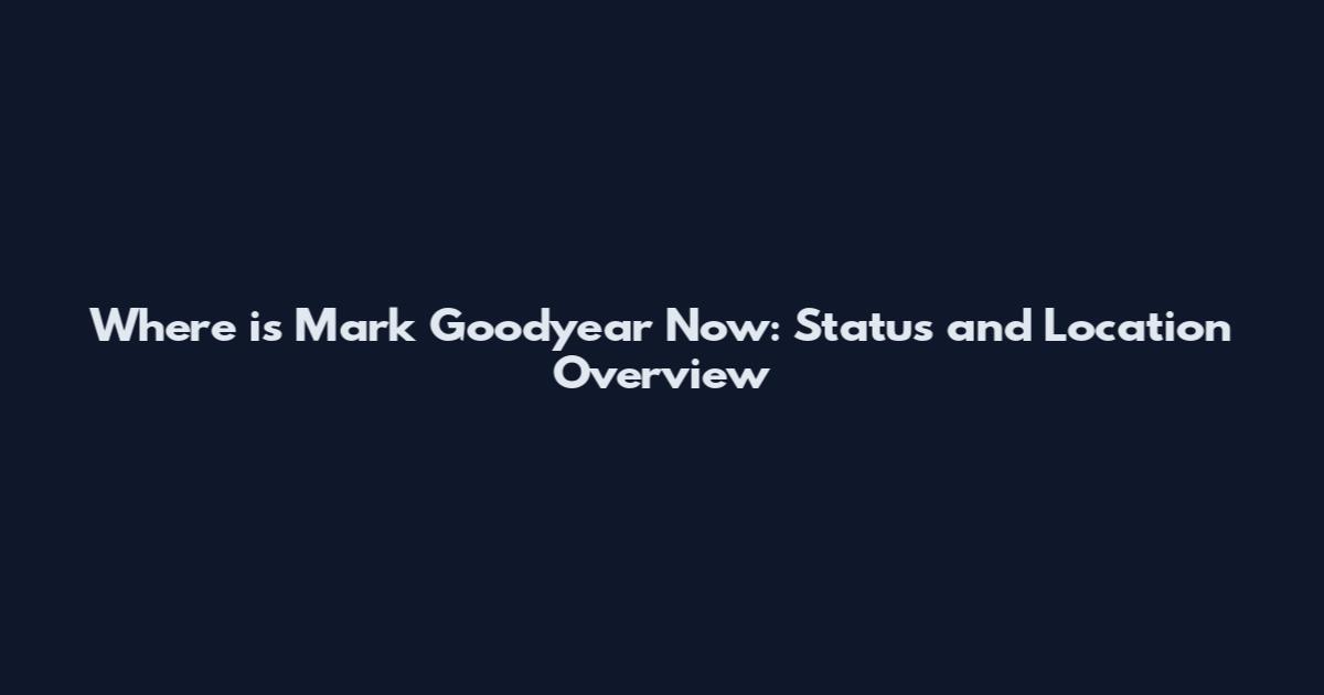 Where is Mark Goodyear Now: Status and Location Overview