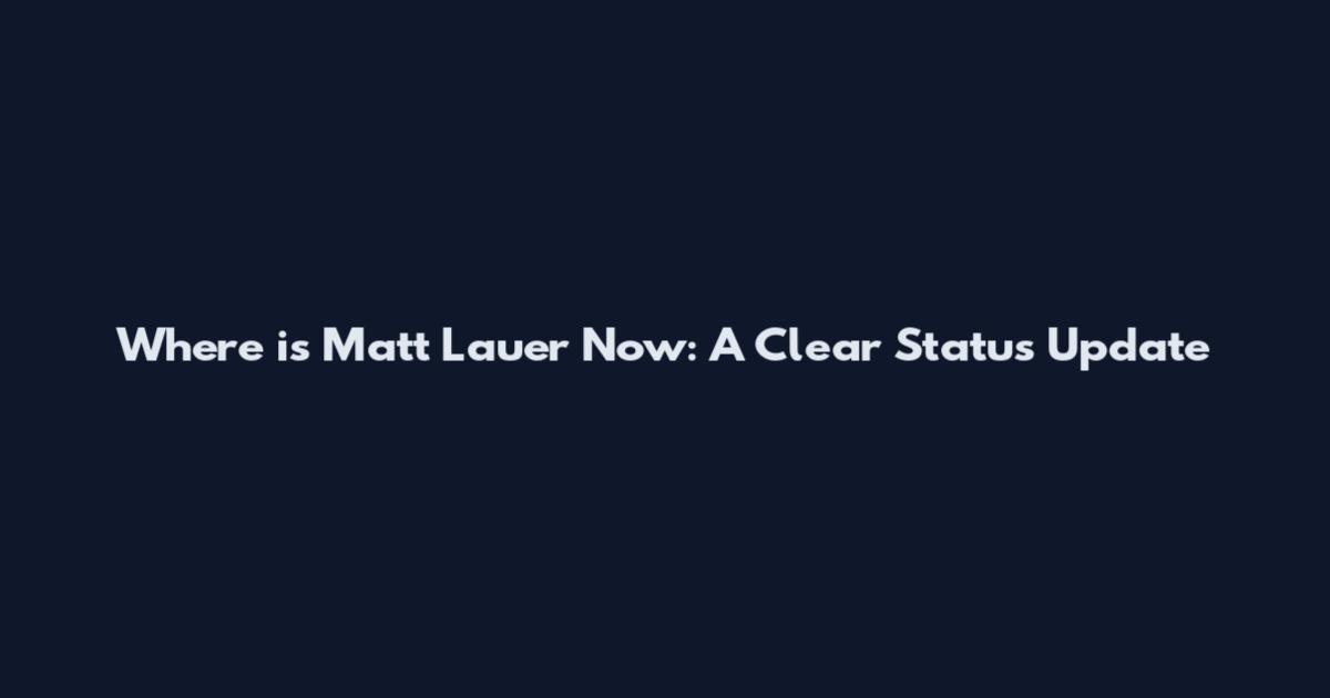Where is Matt Lauer Now: A Clear Status Update