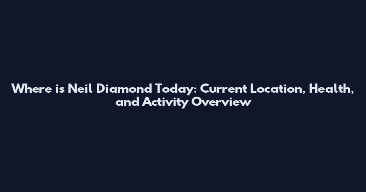 Where is Neil Diamond Today: Current Location, Health, and Activity Overview