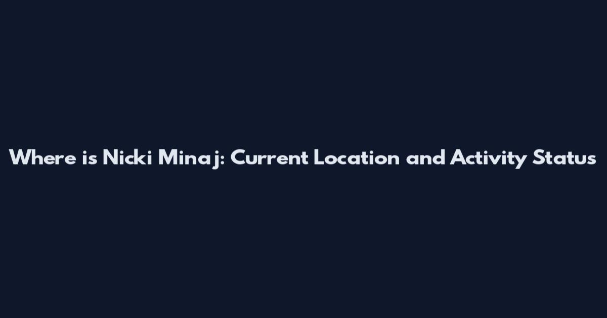 Where is Nicki Minaj: Current Location and Activity Status