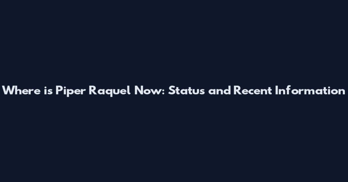 Where is Piper Raquel Now: Status and Recent Information