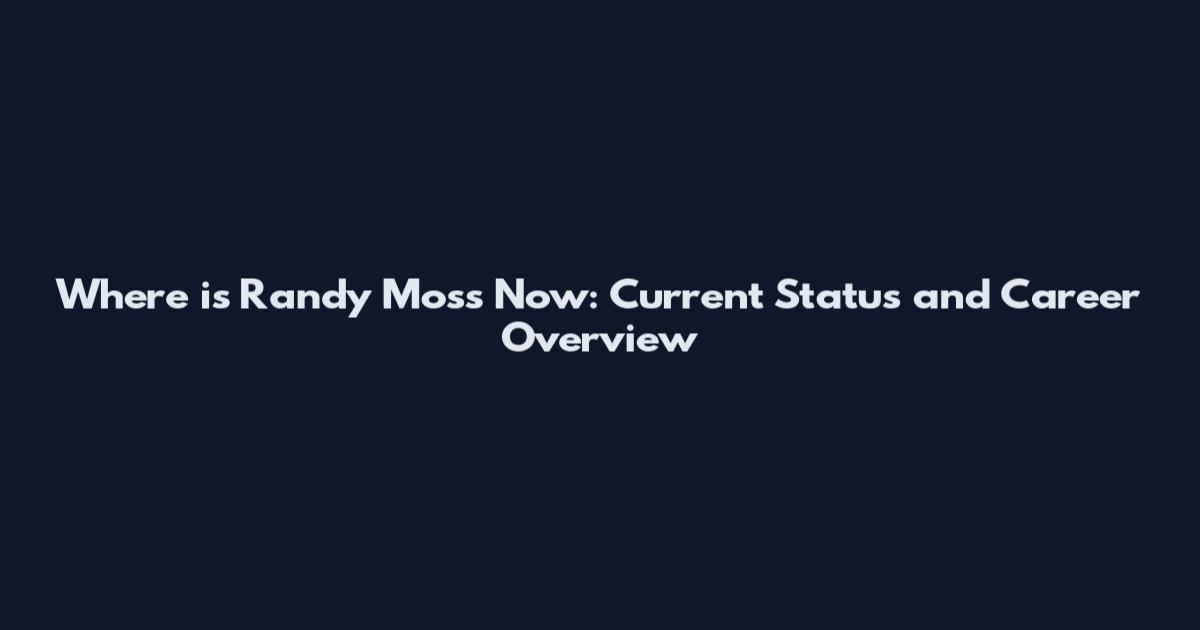 Where is Randy Moss Now: Current Status and Career Overview