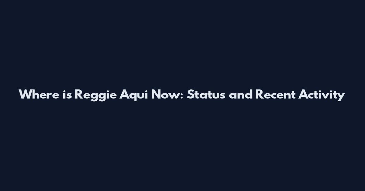 Where is Reggie Aqui Now: Status and Recent Activity