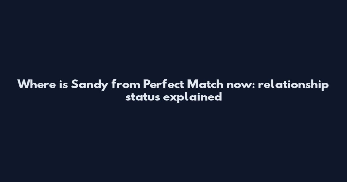 Where is Sandy from Perfect Match now: relationship status explained