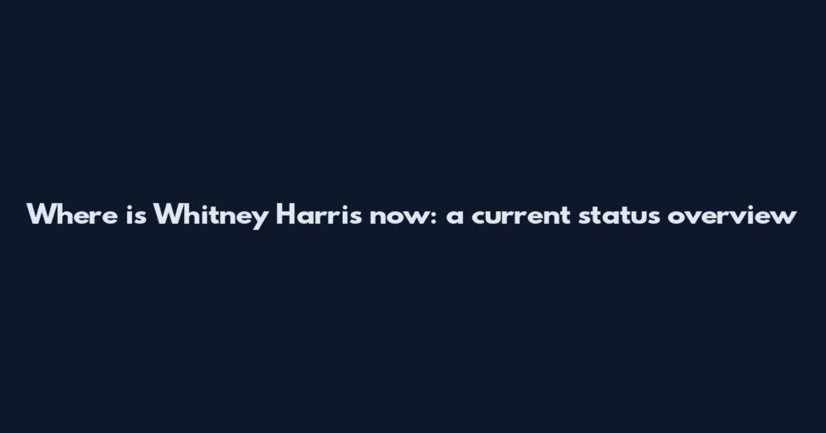 Where is Whitney Harris now: a current status overview
